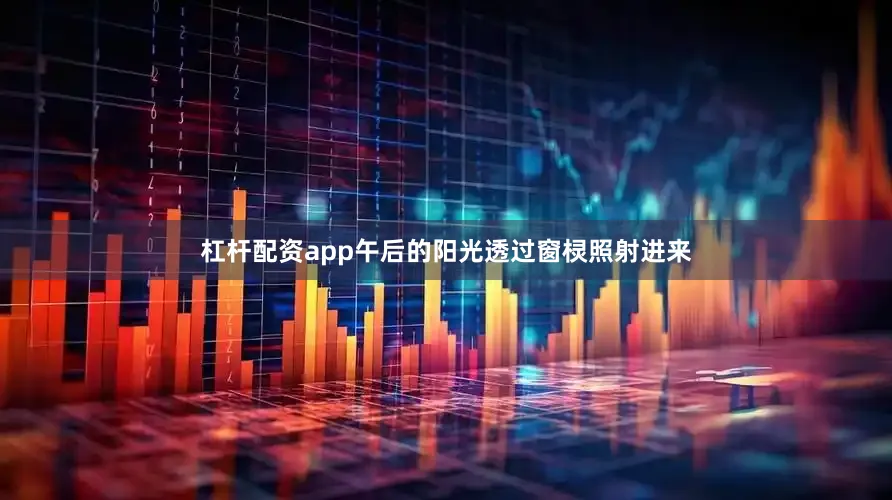 杠杆配资app午后的阳光透过窗棂照射进来
