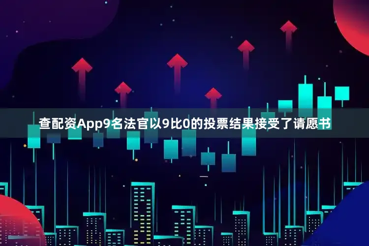 查配资App9名法官以9比0的投票结果接受了请愿书