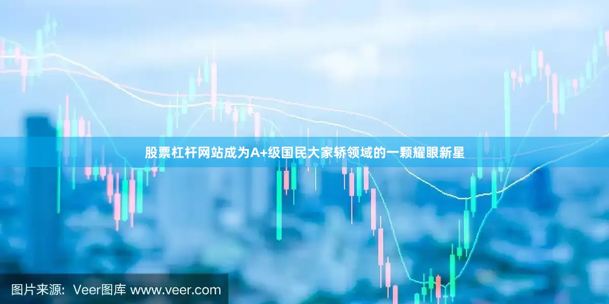 股票杠杆网站成为A+级国民大家轿领域的一颗耀眼新星