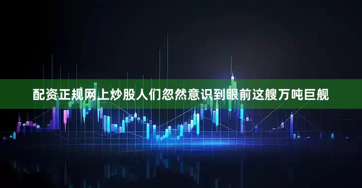 配资正规网上炒股人们忽然意识到眼前这艘万吨巨舰