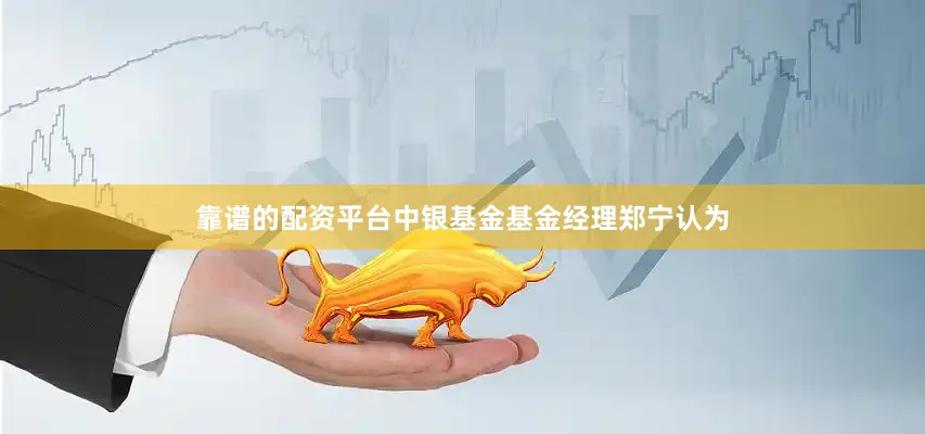 靠谱的配资平台中银基金基金经理郑宁认为