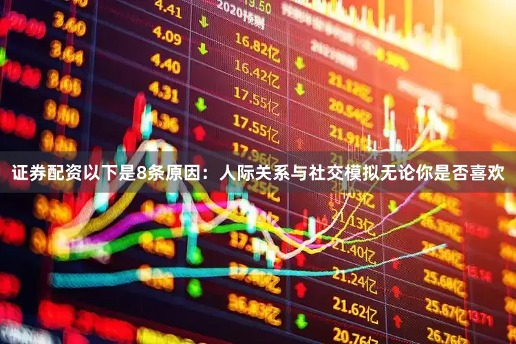 证券配资以下是8条原因：人际关系与社交模拟无论你是否喜欢