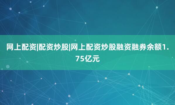 网上配资|配资炒股|网上配资炒股融资融券余额1.75亿元