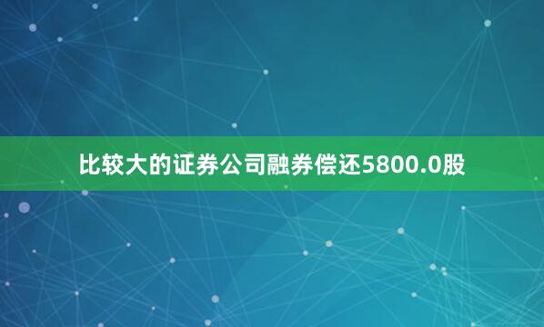 比较大的证券公司融券偿还5800.0股