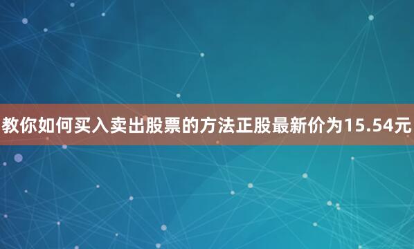 教你如何买入卖出股票的方法正股最新价为15.54元