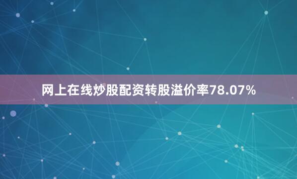 网上在线炒股配资转股溢价率78.07%