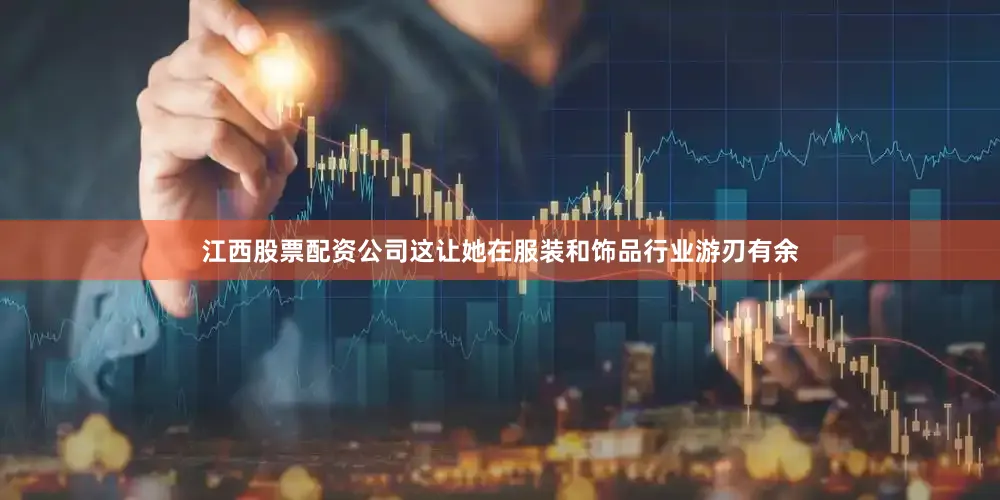 江西股票配资公司这让她在服装和饰品行业游刃有余