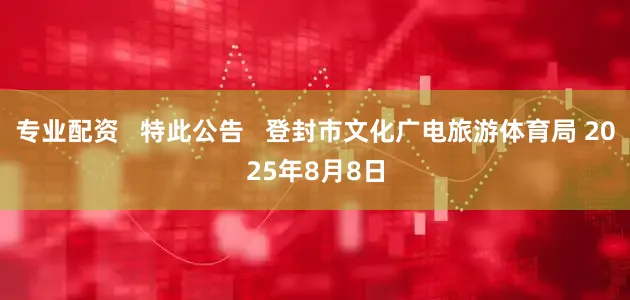 专业配资   特此公告   登封市文化广电旅游体育局 2025年8月8日