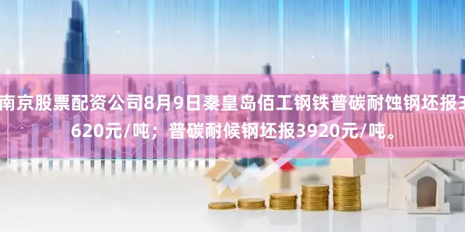 南京股票配资公司8月9日秦皇岛佰工钢铁普碳耐蚀钢坯报3620元/吨；普碳耐候钢坯报3920元/吨。