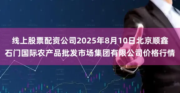 线上股票配资公司2025年8月10日北京顺鑫石门国际农产品批发市场集团有限公司价格行情