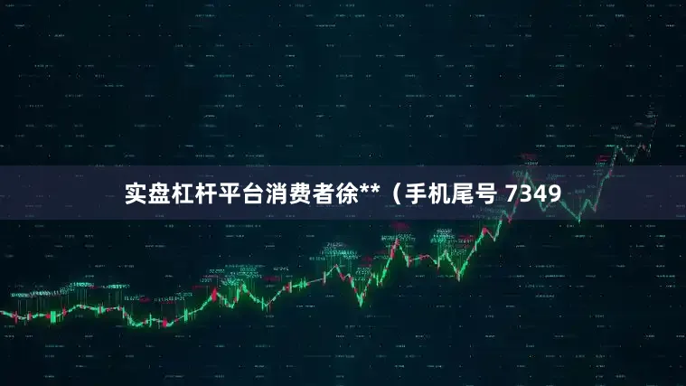 实盘杠杆平台消费者徐**（手机尾号 7349