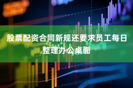 股票配资合同新规还要求员工每日整理办公桌面