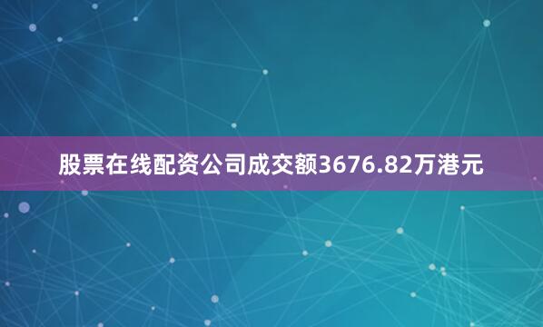 股票在线配资公司成交额3676.82万港元